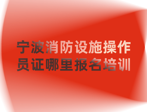 宁波消防设施操作员证哪里报名培训