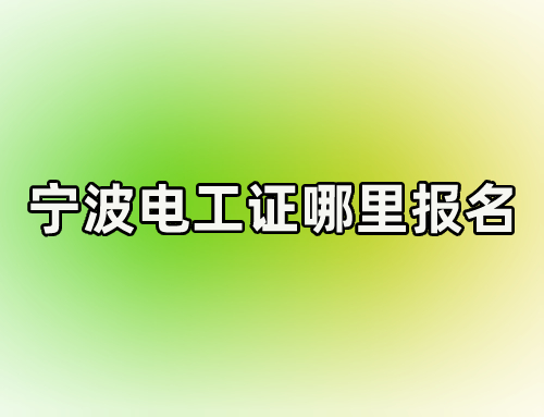 浙江省宁波市考电工证在哪里可以报名,浙江省电工证代办