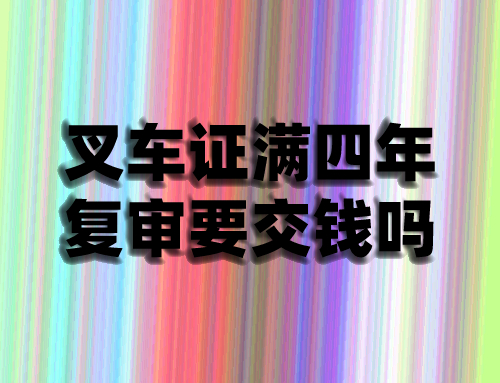 叉车证满四年复审要交钱吗,叉车证复审要本人去吗
