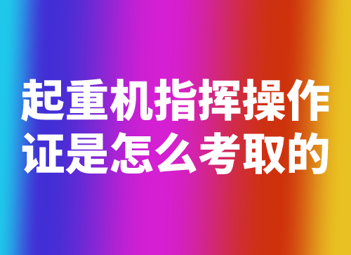 起重机指挥操作证是怎么考取的,起重机指挥证难不难考