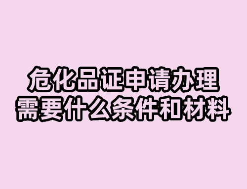 危化品证申请办理需要什么条件和材料