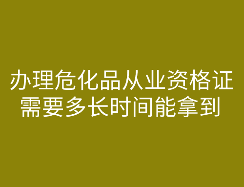 办理危化品从业资格证需要多长时间能拿到